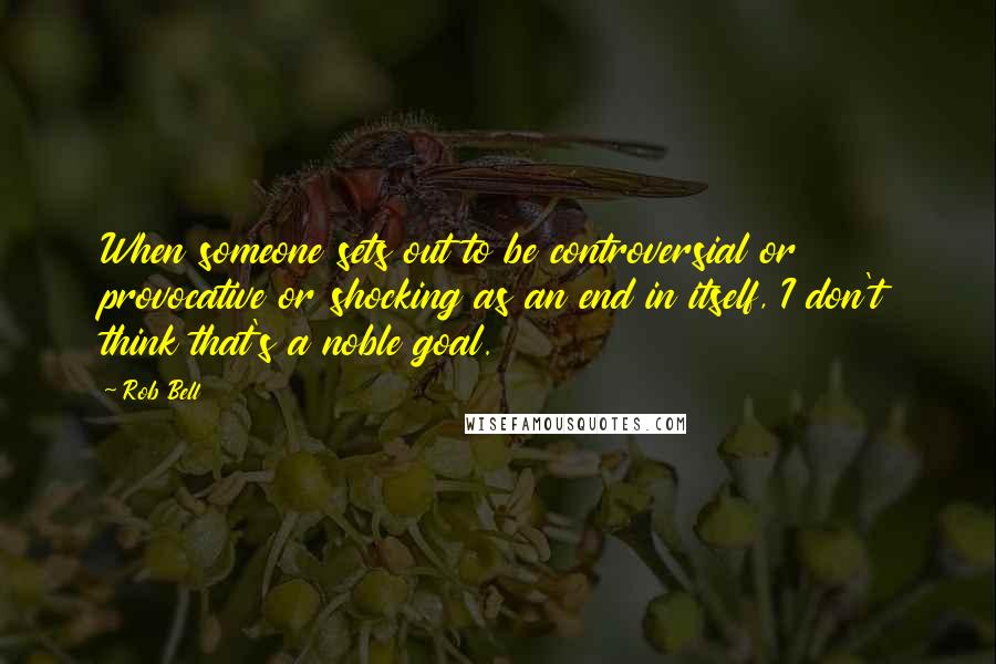 Rob Bell Quotes: When someone sets out to be controversial or provocative or shocking as an end in itself, I don't think that's a noble goal.