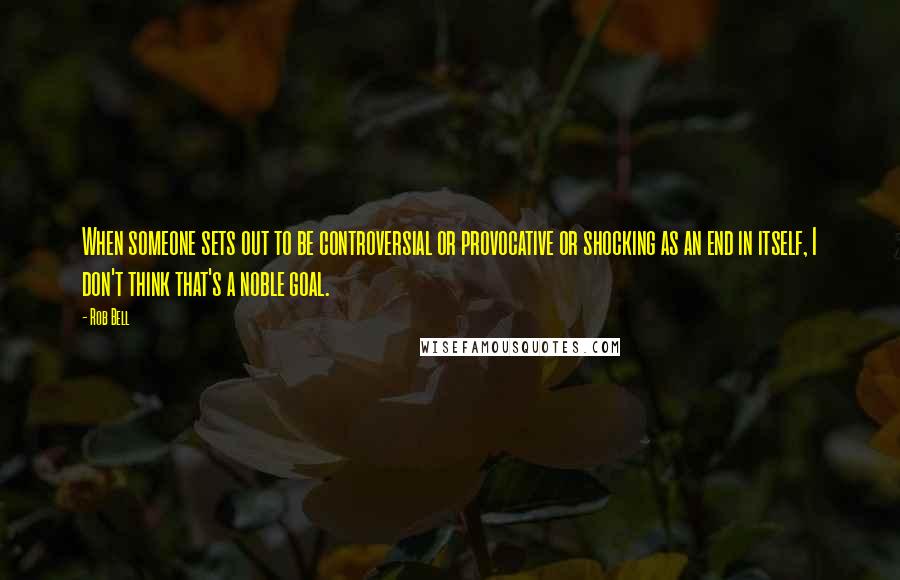 Rob Bell Quotes: When someone sets out to be controversial or provocative or shocking as an end in itself, I don't think that's a noble goal.