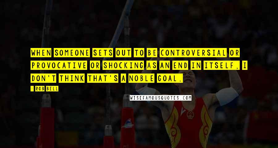 Rob Bell Quotes: When someone sets out to be controversial or provocative or shocking as an end in itself, I don't think that's a noble goal.