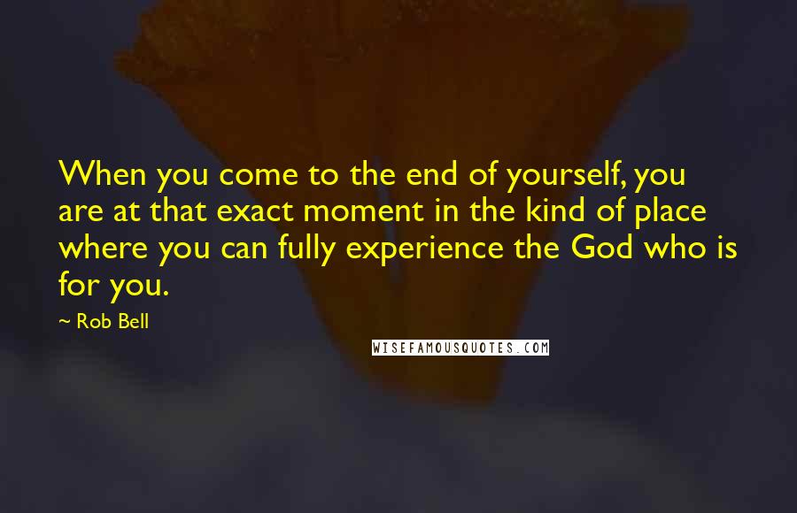 Rob Bell Quotes: When you come to the end of yourself, you are at that exact moment in the kind of place where you can fully experience the God who is for you.