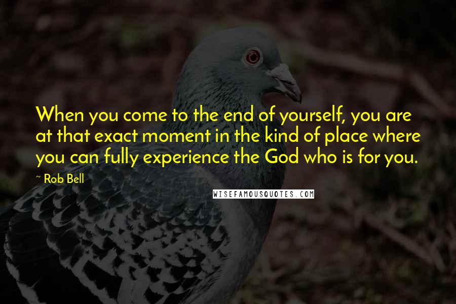 Rob Bell Quotes: When you come to the end of yourself, you are at that exact moment in the kind of place where you can fully experience the God who is for you.