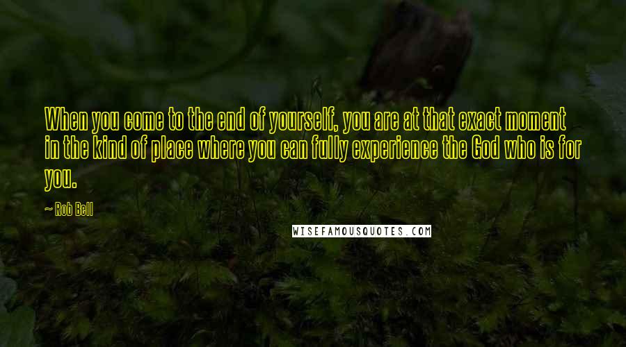 Rob Bell Quotes: When you come to the end of yourself, you are at that exact moment in the kind of place where you can fully experience the God who is for you.