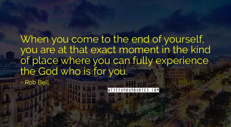 Rob Bell Quotes: When you come to the end of yourself, you are at that exact moment in the kind of place where you can fully experience the God who is for you.