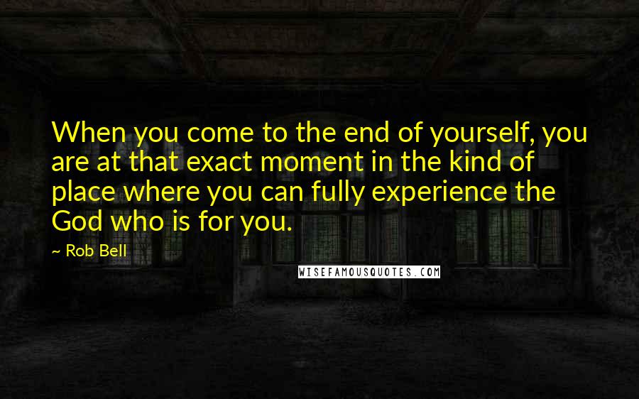 Rob Bell Quotes: When you come to the end of yourself, you are at that exact moment in the kind of place where you can fully experience the God who is for you.