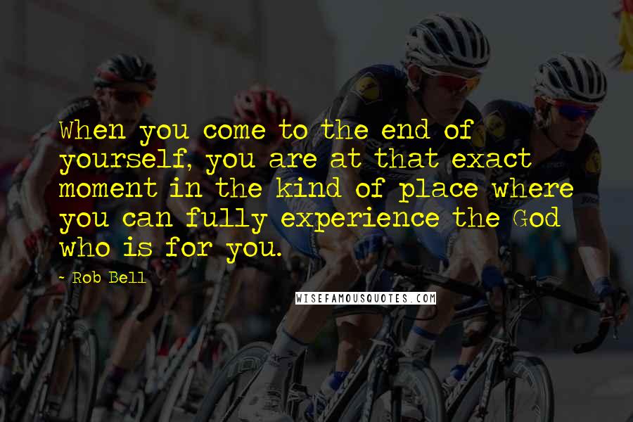 Rob Bell Quotes: When you come to the end of yourself, you are at that exact moment in the kind of place where you can fully experience the God who is for you.