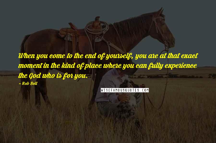 Rob Bell Quotes: When you come to the end of yourself, you are at that exact moment in the kind of place where you can fully experience the God who is for you.