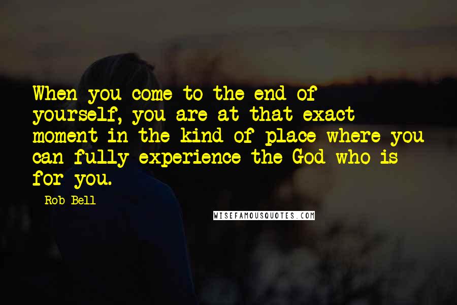 Rob Bell Quotes: When you come to the end of yourself, you are at that exact moment in the kind of place where you can fully experience the God who is for you.