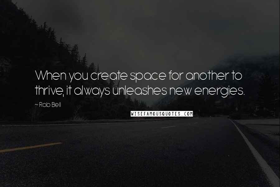 Rob Bell Quotes: When you create space for another to thrive, it always unleashes new energies.