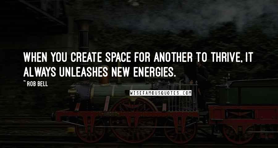 Rob Bell Quotes: When you create space for another to thrive, it always unleashes new energies.