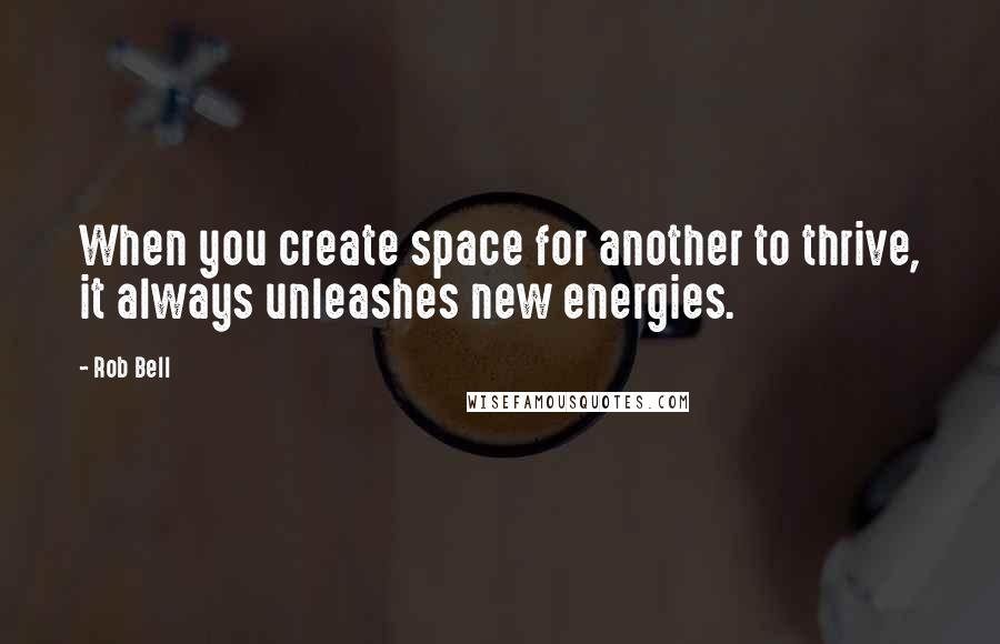 Rob Bell Quotes: When you create space for another to thrive, it always unleashes new energies.