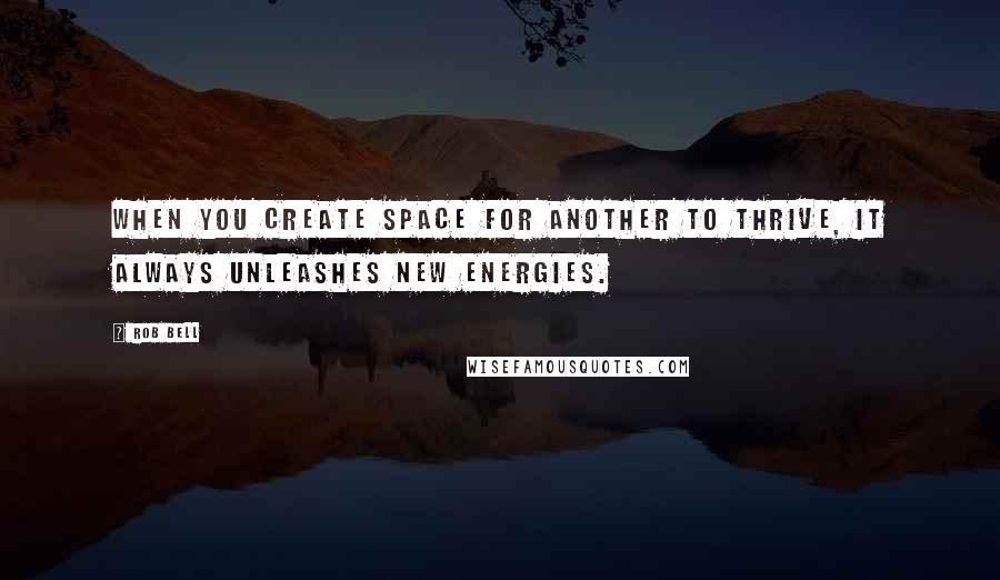 Rob Bell Quotes: When you create space for another to thrive, it always unleashes new energies.