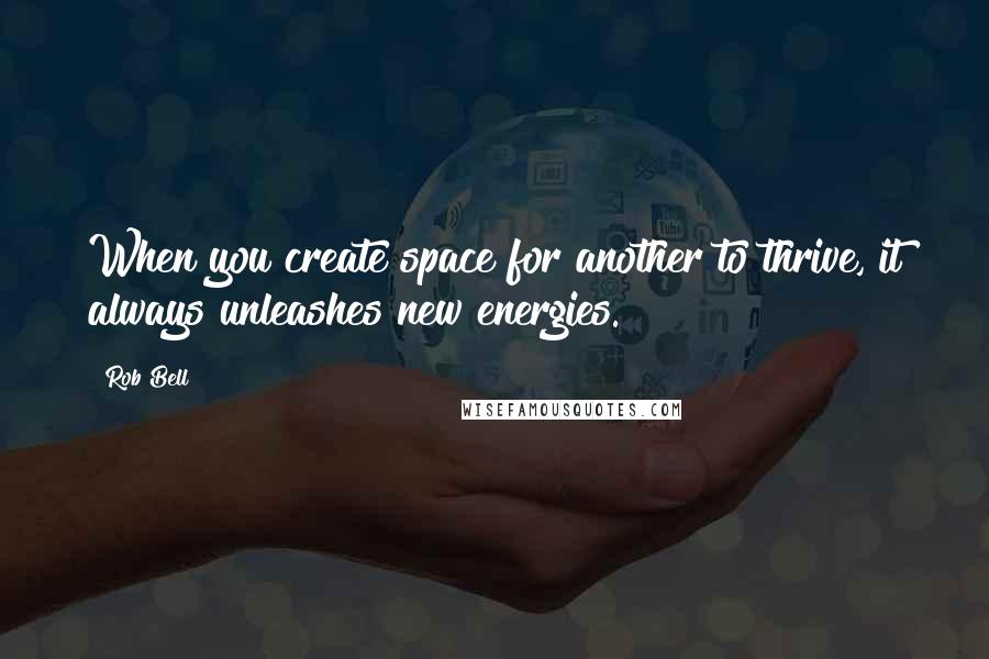 Rob Bell Quotes: When you create space for another to thrive, it always unleashes new energies.