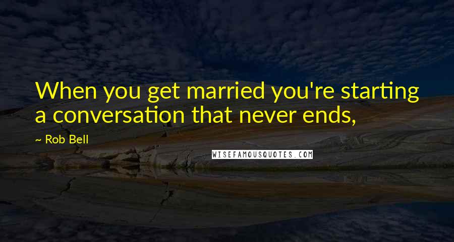 Rob Bell Quotes: When you get married you're starting a conversation that never ends,