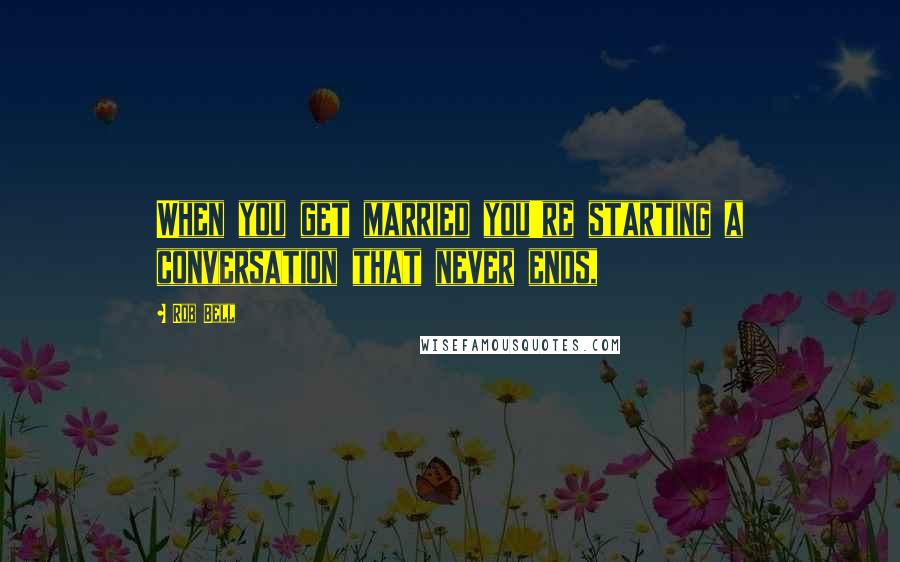 Rob Bell Quotes: When you get married you're starting a conversation that never ends,