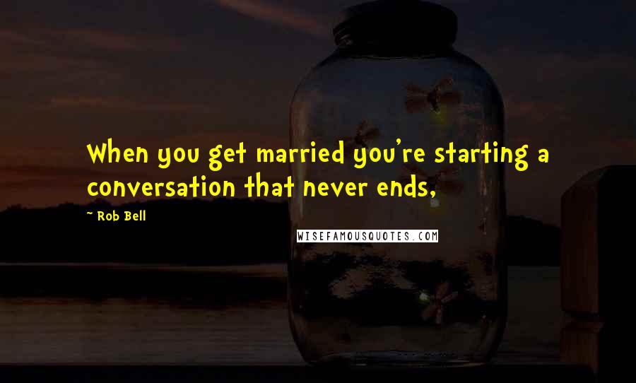 Rob Bell Quotes: When you get married you're starting a conversation that never ends,