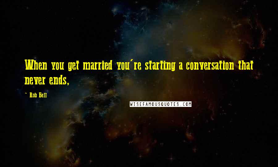 Rob Bell Quotes: When you get married you're starting a conversation that never ends,