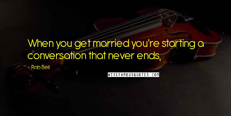 Rob Bell Quotes: When you get married you're starting a conversation that never ends,