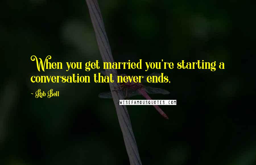 Rob Bell Quotes: When you get married you're starting a conversation that never ends,