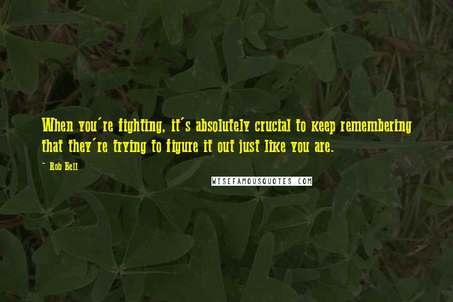 Rob Bell Quotes: When you're fighting, it's absolutely crucial to keep remembering that they're trying to figure it out just like you are.