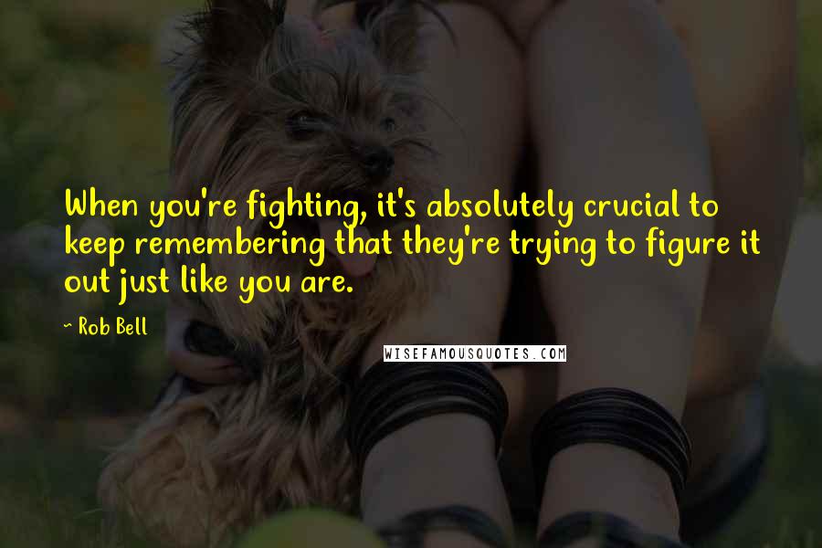 Rob Bell Quotes: When you're fighting, it's absolutely crucial to keep remembering that they're trying to figure it out just like you are.