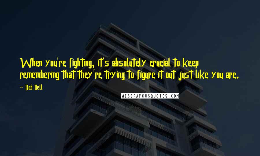 Rob Bell Quotes: When you're fighting, it's absolutely crucial to keep remembering that they're trying to figure it out just like you are.