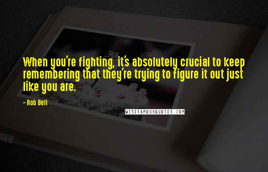 Rob Bell Quotes: When you're fighting, it's absolutely crucial to keep remembering that they're trying to figure it out just like you are.