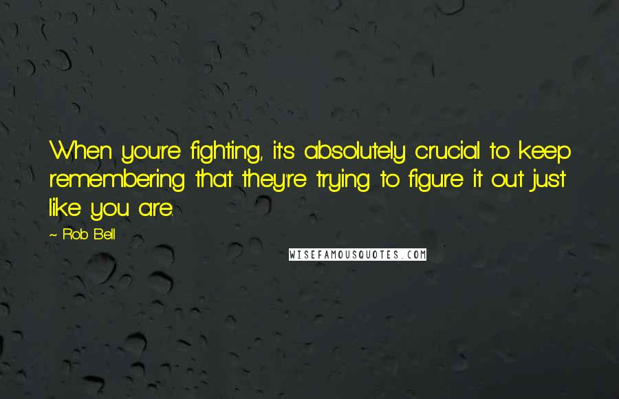 Rob Bell Quotes: When you're fighting, it's absolutely crucial to keep remembering that they're trying to figure it out just like you are.