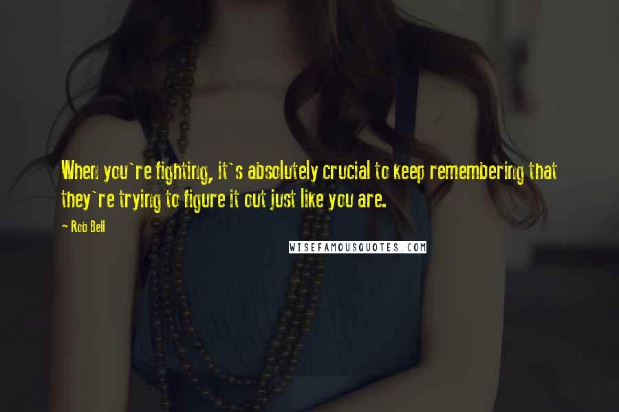 Rob Bell Quotes: When you're fighting, it's absolutely crucial to keep remembering that they're trying to figure it out just like you are.