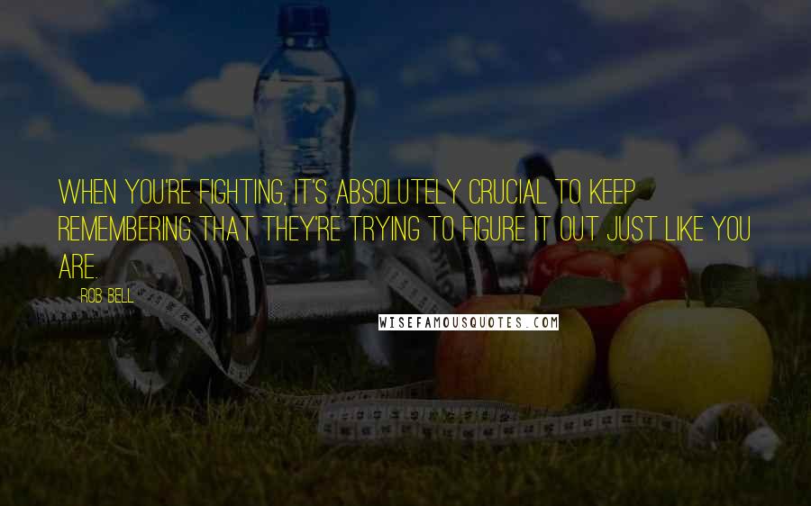 Rob Bell Quotes: When you're fighting, it's absolutely crucial to keep remembering that they're trying to figure it out just like you are.