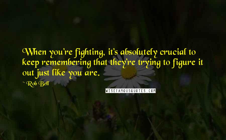 Rob Bell Quotes: When you're fighting, it's absolutely crucial to keep remembering that they're trying to figure it out just like you are.