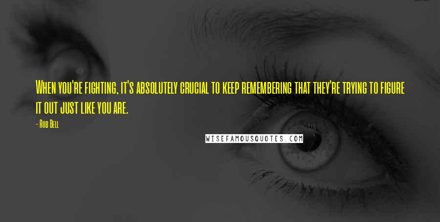 Rob Bell Quotes: When you're fighting, it's absolutely crucial to keep remembering that they're trying to figure it out just like you are.