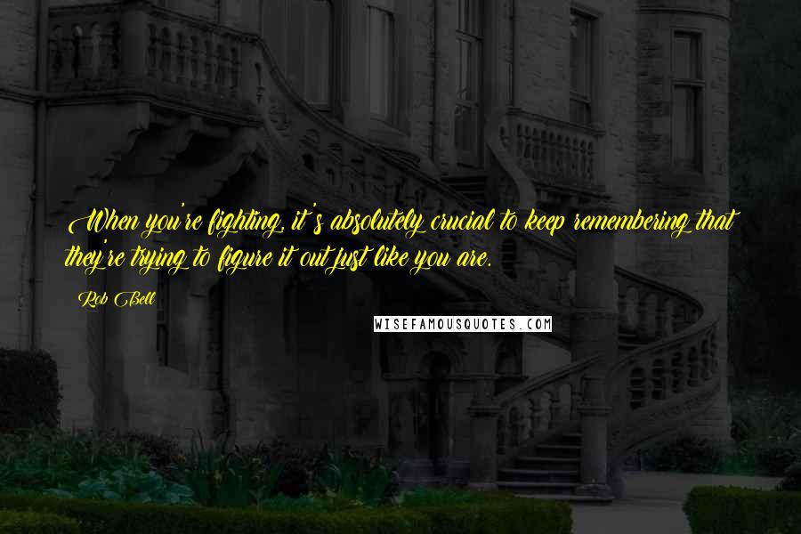 Rob Bell Quotes: When you're fighting, it's absolutely crucial to keep remembering that they're trying to figure it out just like you are.