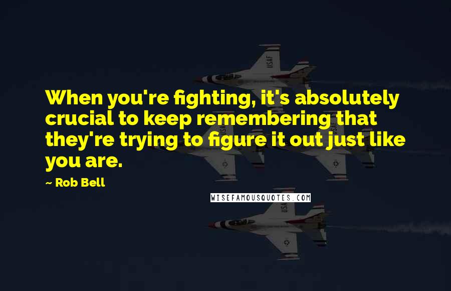 Rob Bell Quotes: When you're fighting, it's absolutely crucial to keep remembering that they're trying to figure it out just like you are.
