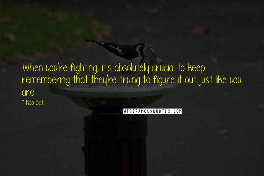 Rob Bell Quotes: When you're fighting, it's absolutely crucial to keep remembering that they're trying to figure it out just like you are.