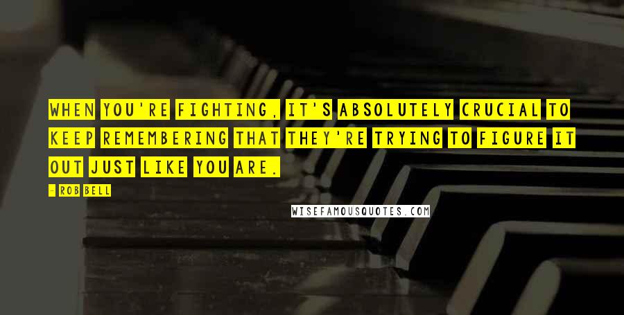 Rob Bell Quotes: When you're fighting, it's absolutely crucial to keep remembering that they're trying to figure it out just like you are.