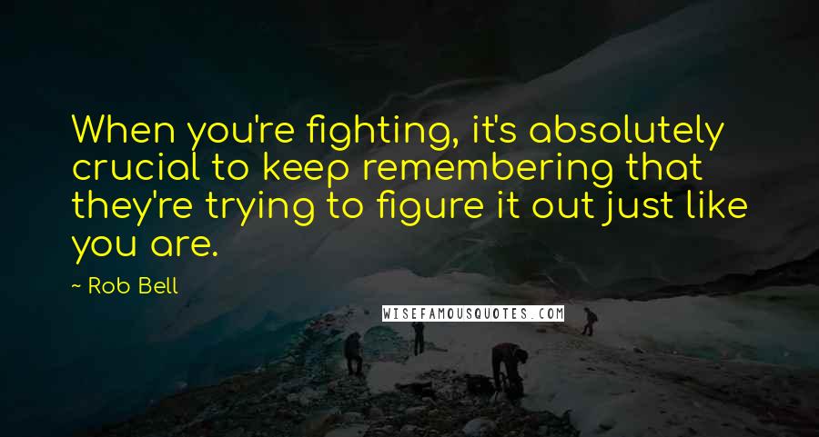 Rob Bell Quotes: When you're fighting, it's absolutely crucial to keep remembering that they're trying to figure it out just like you are.