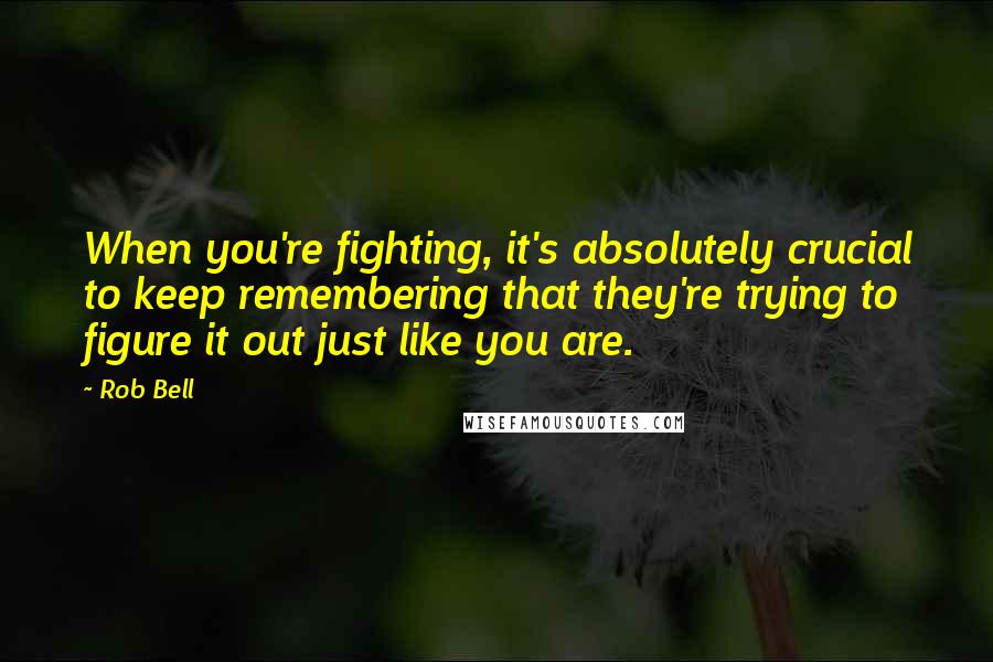 Rob Bell Quotes: When you're fighting, it's absolutely crucial to keep remembering that they're trying to figure it out just like you are.