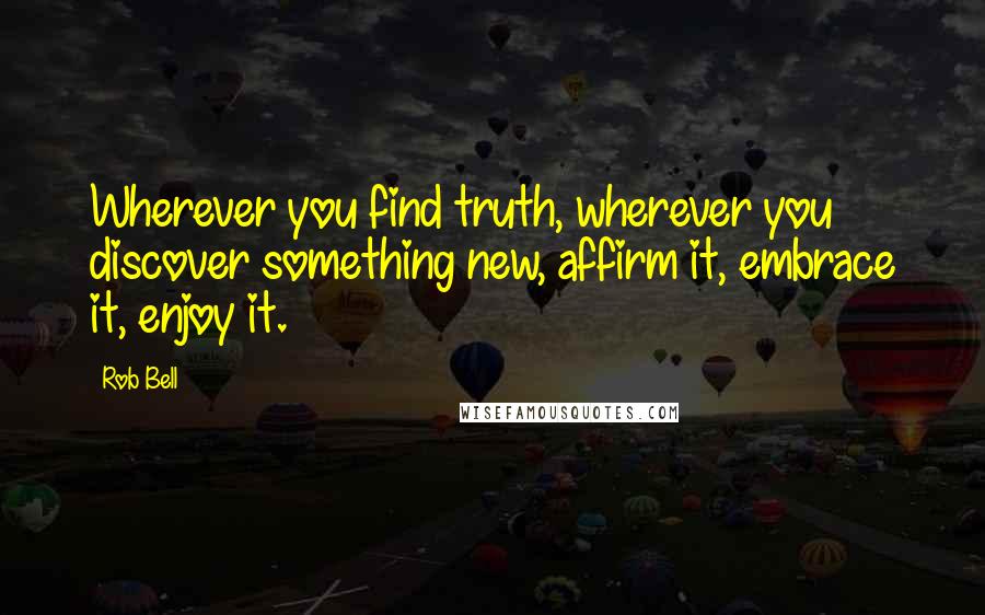 Rob Bell Quotes: Wherever you find truth, wherever you discover something new, affirm it, embrace it, enjoy it.