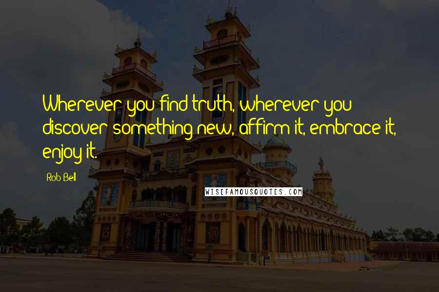 Rob Bell Quotes: Wherever you find truth, wherever you discover something new, affirm it, embrace it, enjoy it.