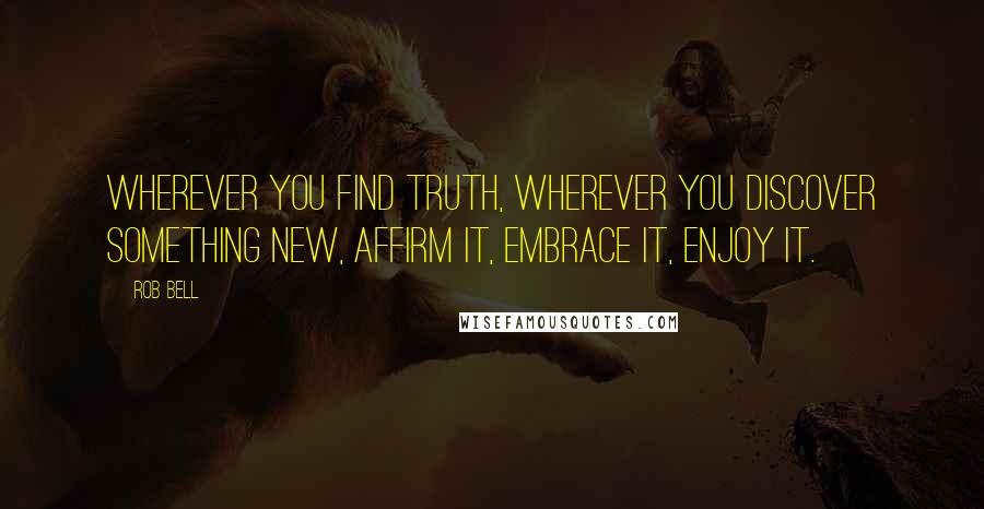 Rob Bell Quotes: Wherever you find truth, wherever you discover something new, affirm it, embrace it, enjoy it.