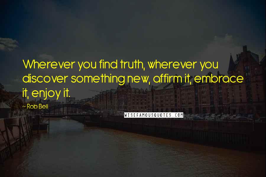 Rob Bell Quotes: Wherever you find truth, wherever you discover something new, affirm it, embrace it, enjoy it.