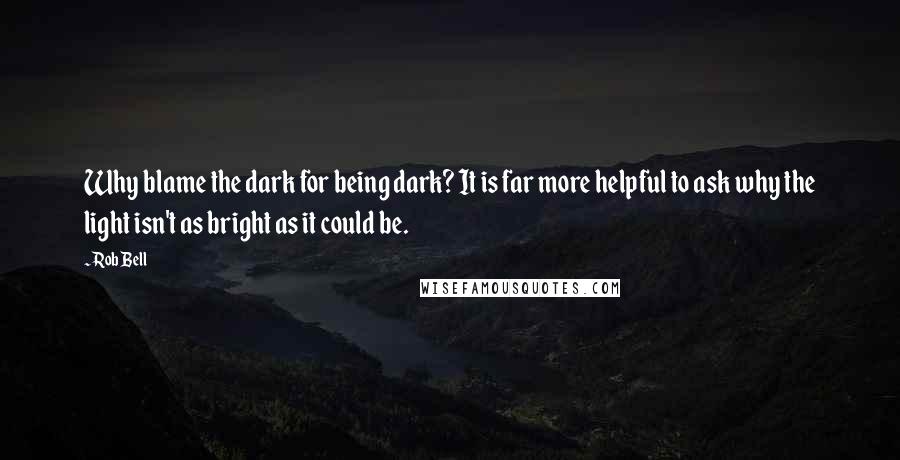 Rob Bell Quotes: Why blame the dark for being dark? It is far more helpful to ask why the light isn't as bright as it could be.