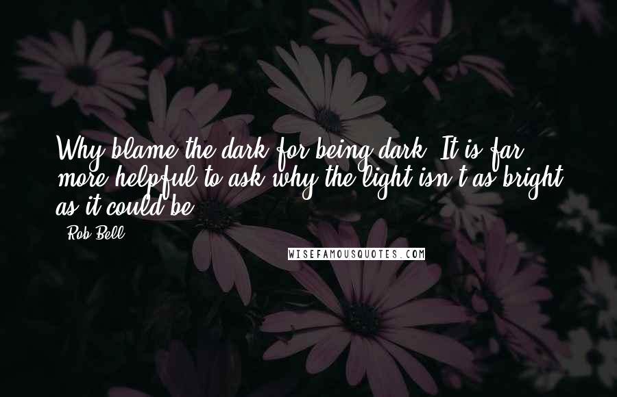 Rob Bell Quotes: Why blame the dark for being dark? It is far more helpful to ask why the light isn't as bright as it could be.