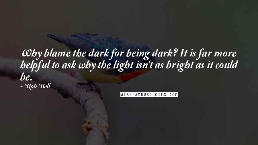 Rob Bell Quotes: Why blame the dark for being dark? It is far more helpful to ask why the light isn't as bright as it could be.