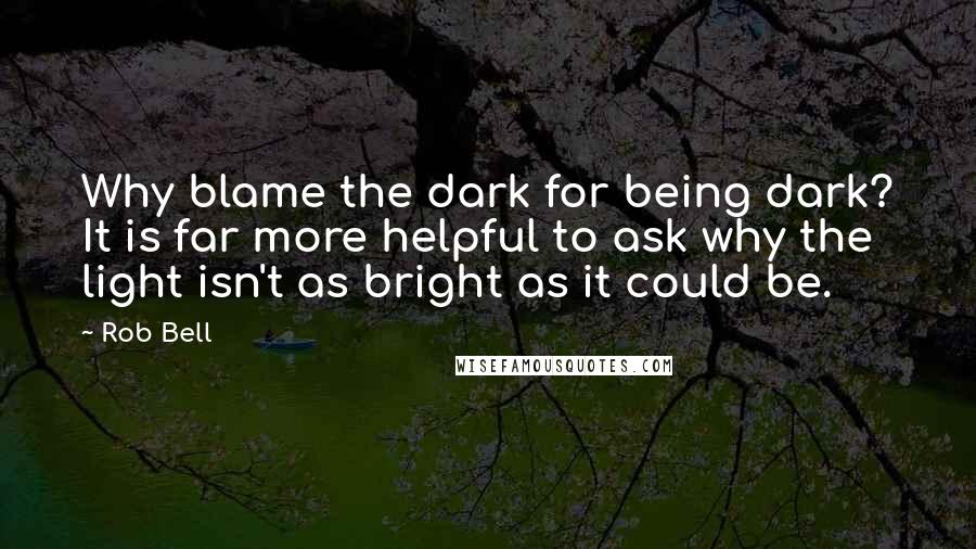 Rob Bell Quotes: Why blame the dark for being dark? It is far more helpful to ask why the light isn't as bright as it could be.