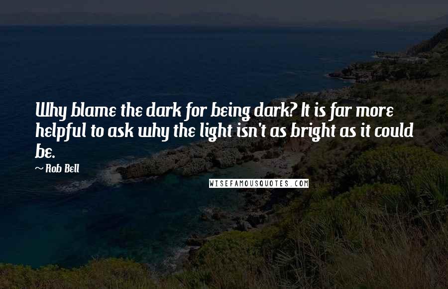 Rob Bell Quotes: Why blame the dark for being dark? It is far more helpful to ask why the light isn't as bright as it could be.