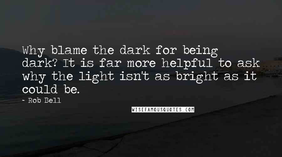 Rob Bell Quotes: Why blame the dark for being dark? It is far more helpful to ask why the light isn't as bright as it could be.