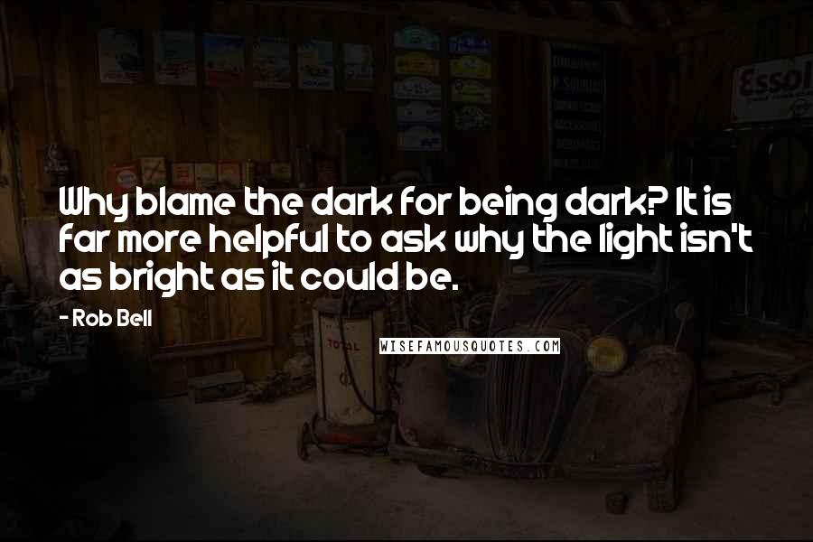 Rob Bell Quotes: Why blame the dark for being dark? It is far more helpful to ask why the light isn't as bright as it could be.