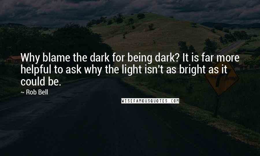 Rob Bell Quotes: Why blame the dark for being dark? It is far more helpful to ask why the light isn't as bright as it could be.