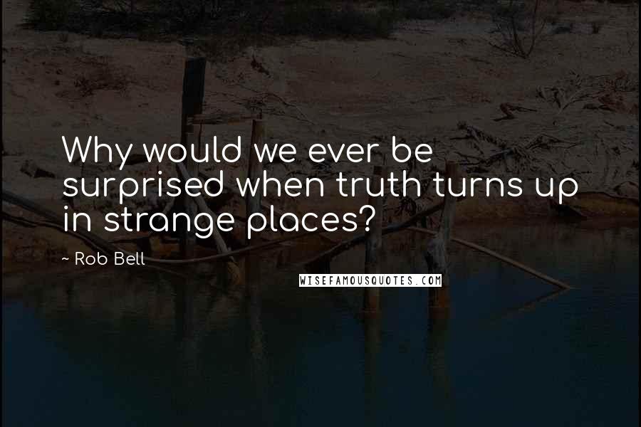 Rob Bell Quotes: Why would we ever be surprised when truth turns up in strange places?